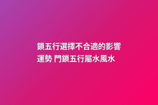 鎖五行選擇不合適的影響運勢 門鎖五行屬水風水